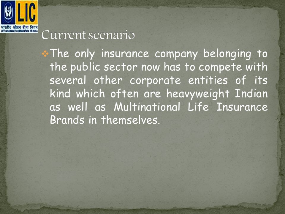  The only insurance company belonging to the public sector now has to compete with several other corporate entities of its kind which often are heavyweight Indian as well as Multinational Life Insurance Brands in themselves.