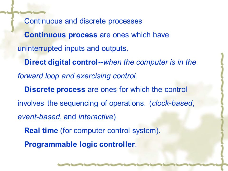 Continuous and discrete processes Continuous process are ones which have uninterrupted inputs and outputs.