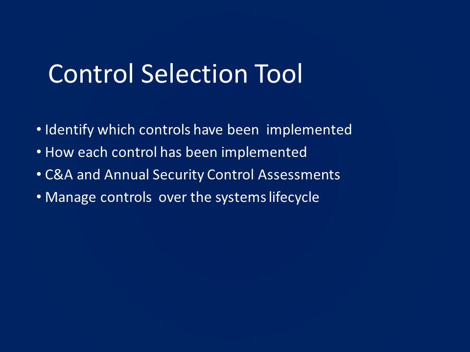 Control Selection Tool Identify which controls have been implemented How each control has been implemented C&A and Annual Security Control Assessments Manage controls over the systems lifecycle