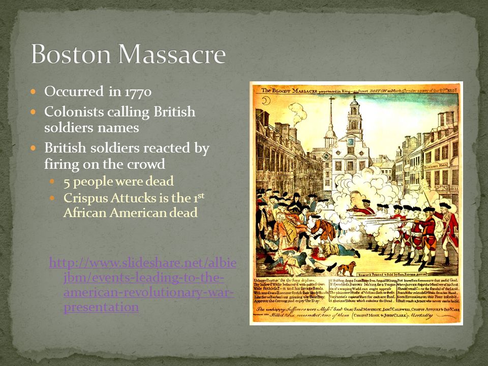 Occurred in 1770 Colonists calling British soldiers names British soldiers reacted by firing on the crowd 5 people were dead Crispus Attucks is the 1 st African American dead   jbm/events-leading-to-the- american-revolutionary-war- presentation