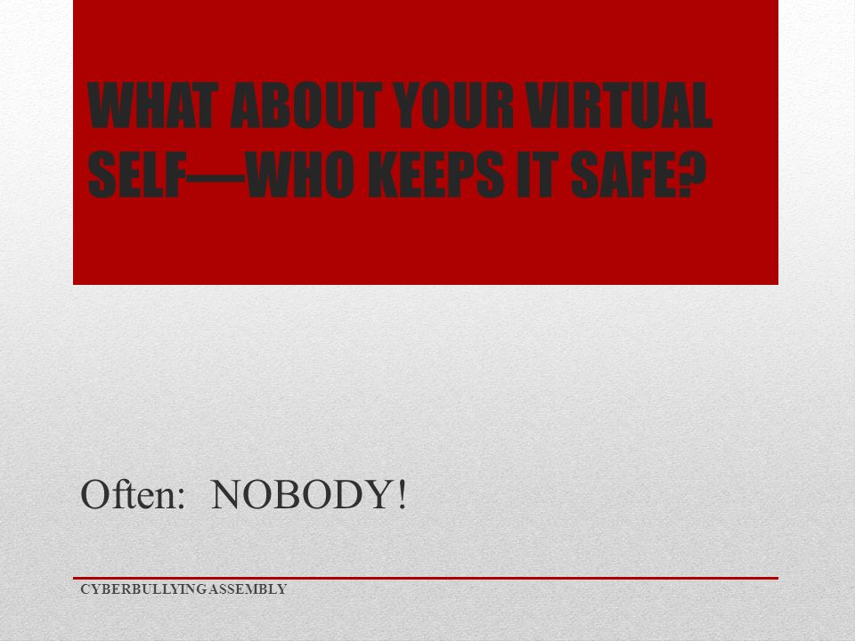 WHAT ABOUT YOUR VIRTUAL SELF—WHO KEEPS IT SAFE Often: NOBODY! CYBERBULLYING ASSEMBLY