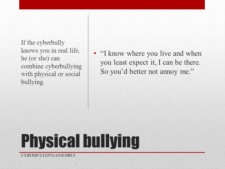 Physical bullying I know where you live and when you least expect it, I can be there.
