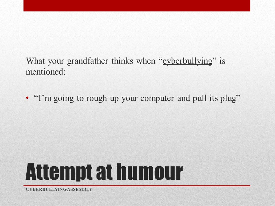 Attempt at humour What your grandfather thinks when cyberbullying is mentioned: I’m going to rough up your computer and pull its plug CYBERBULLYING ASSEMBLY
