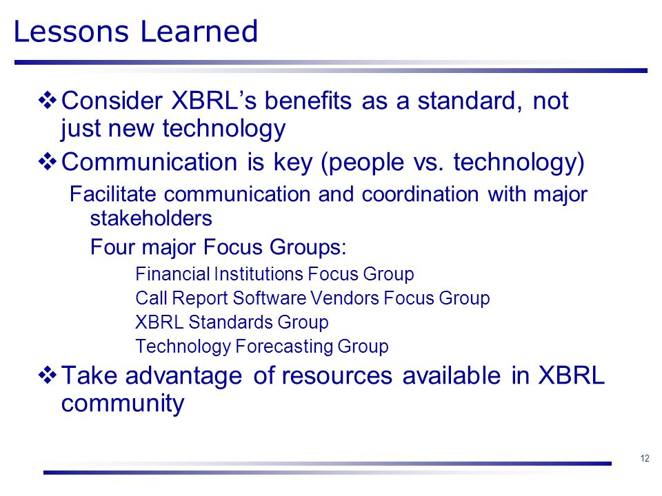 12 Lessons Learned  Consider XBRL’s benefits as a standard, not just new technology  Communication is key (people vs.