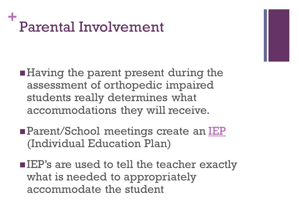 + Parental Involvement Having the parent present during the assessment of orthopedic impaired students really determines what accommodations they will receive.