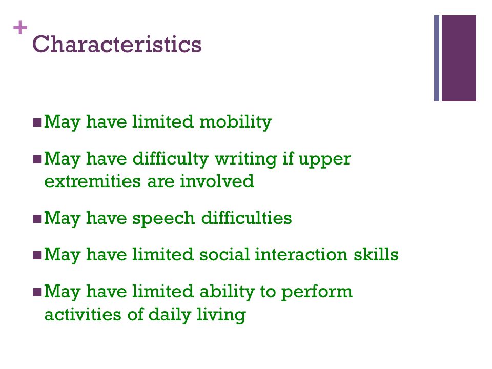 + Characteristics May have limited mobility May have difficulty writing if upper extremities are involved May have speech difficulties May have limited social interaction skills May have limited ability to perform activities of daily living