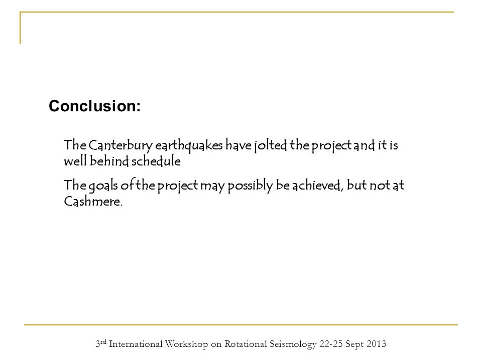3 rd International Workshop on Rotational Seismology Sept 2013 Conclusion: The Canterbury earthquakes have jolted the project and it is well behind schedule The goals of the project may possibly be achieved, but not at Cashmere.