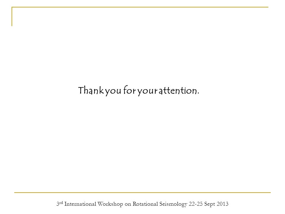 3 rd International Workshop on Rotational Seismology Sept 2013 Thank you for your attention.