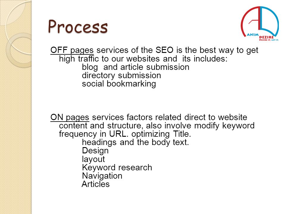 Process OFF pages services of the SEO is the best way to get high traffic to our websites and its includes: blog and article submission directory submission social bookmarking ON pages services factors related direct to website content and structure, also involve modify keyword frequency in URL.