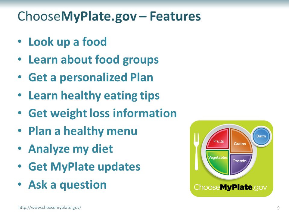 ChooseMyPlate.gov – Features Look up a food Learn about food groups Get a personalized Plan Learn healthy eating tips Get weight loss information Plan a healthy menu Analyze my diet Get MyPlate updates Ask a question   9