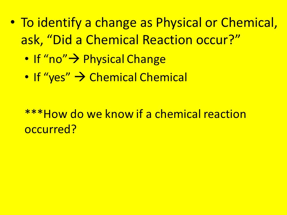 To identify a change as Physical or Chemical, ask, Did a Chemical Reaction occur If no  Physical Change If yes  Chemical Chemical ***How do we know if a chemical reaction occurred