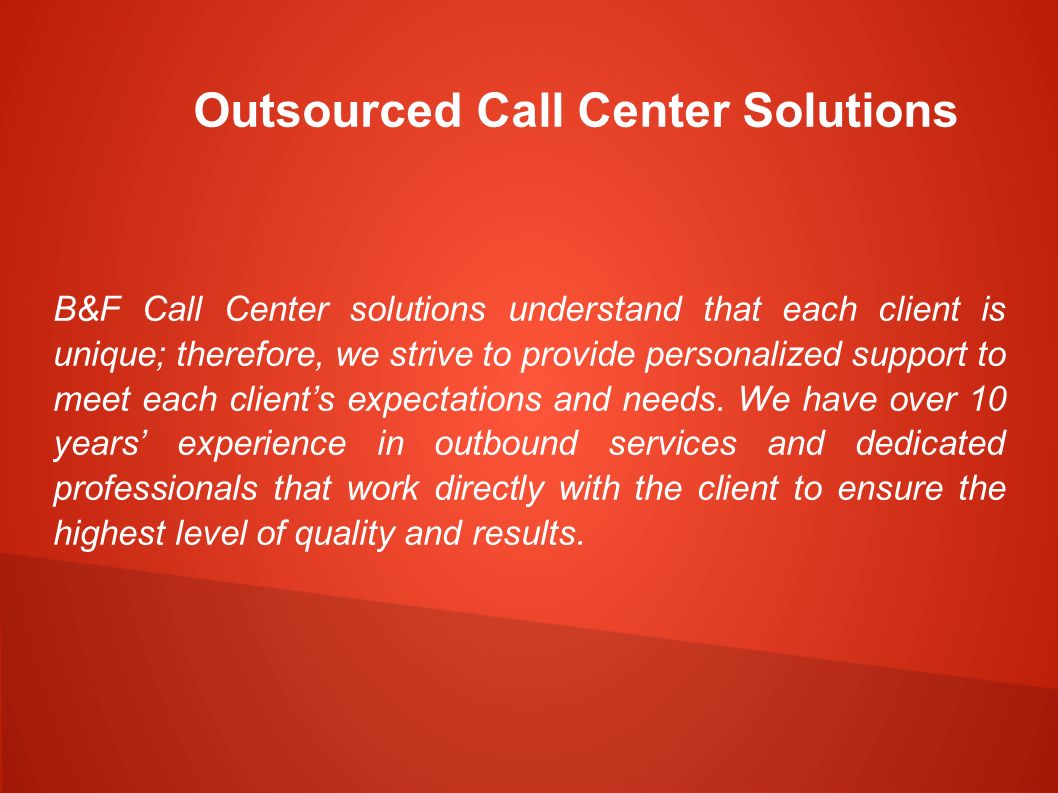 Outsourced Call Center Solutions B&F Call Center solutions understand that each client is unique; therefore, we strive to provide personalized support to meet each client’s expectations and needs.