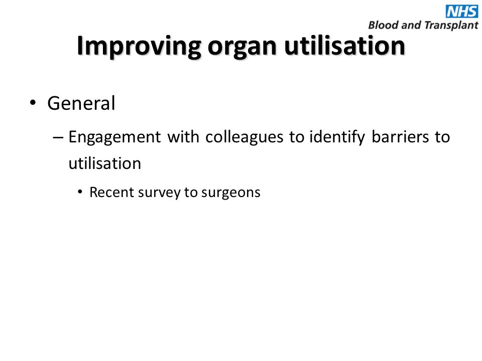 Improving organ utilisation General – Engagement with colleagues to identify barriers to utilisation Recent survey to surgeons