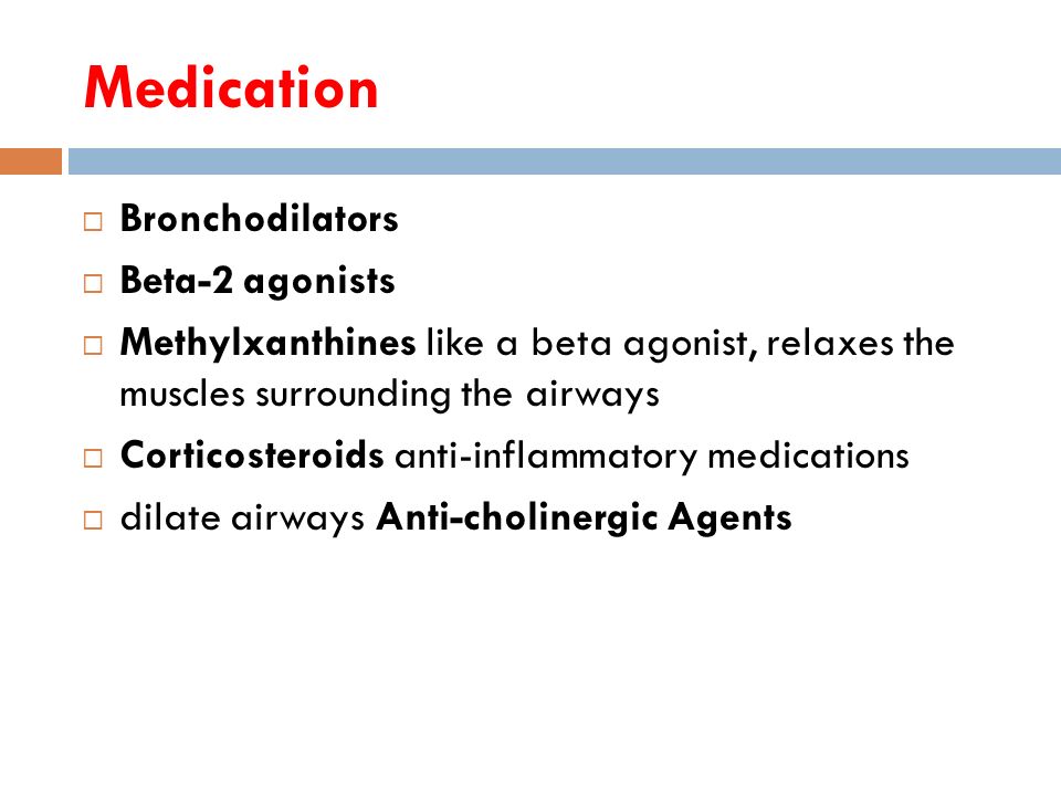 Medication  Bronchodilators  Beta-2 agonists  Methylxanthines like a beta agonist, relaxes the muscles surrounding the airways  Corticosteroids anti-inflammatory medications  dilate airways Anti-cholinergic Agents