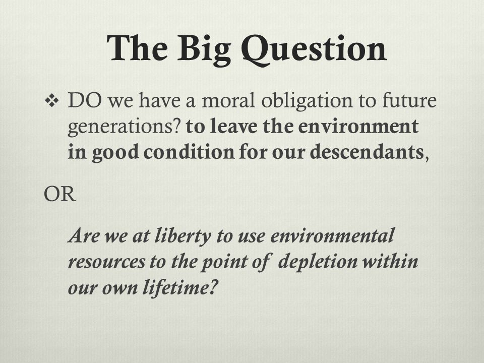 The Big Question  DO we have a moral obligation to future generations.