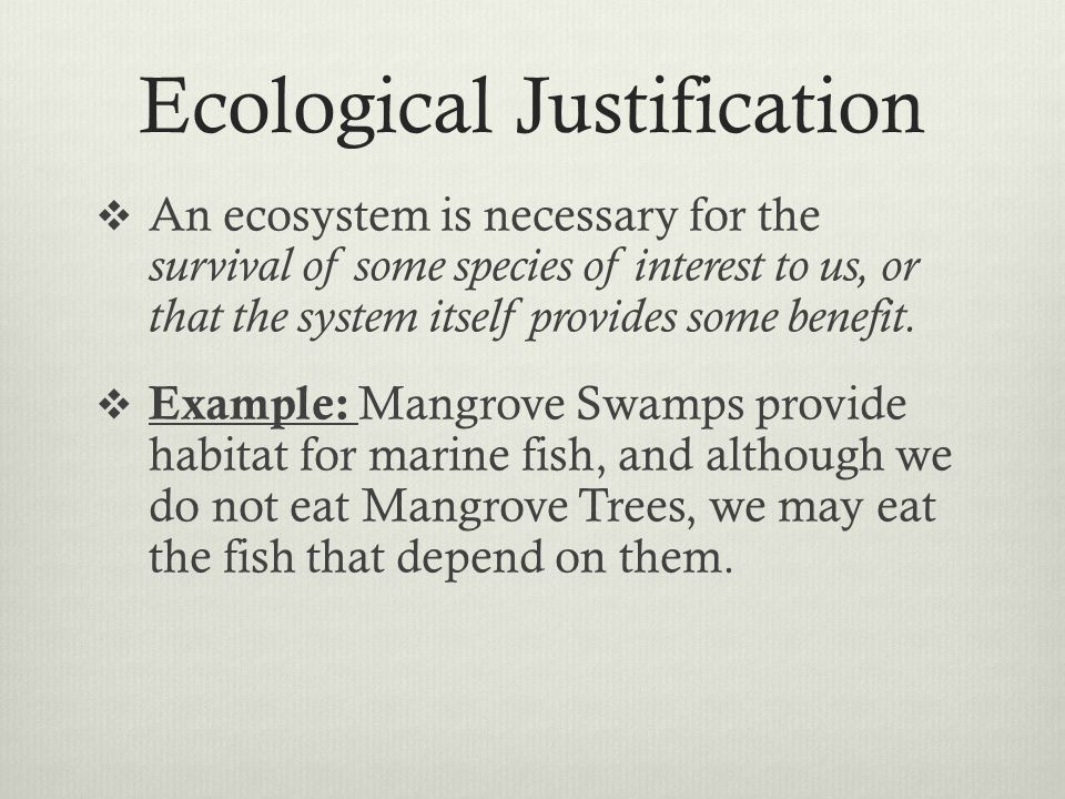 Ecological Justification  An ecosystem is necessary for the survival of some species of interest to us, or that the system itself provides some benefit.