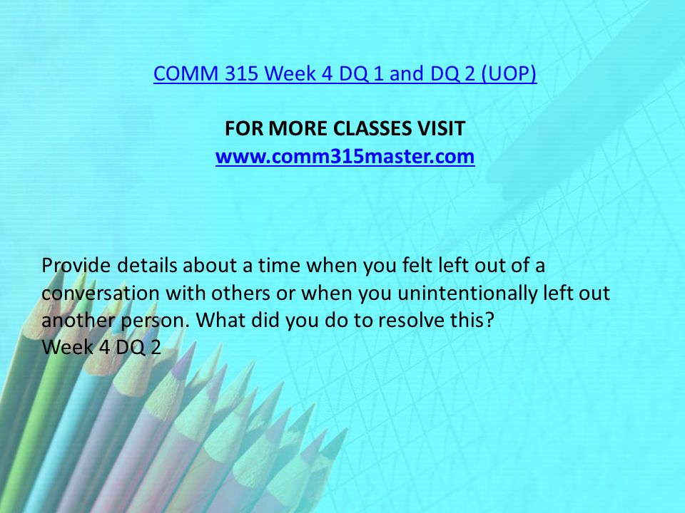 COMM 315 Week 4 DQ 1 and DQ 2 (UOP) FOR MORE CLASSES VISIT   Provide details about a time when you felt left out of a conversation with others or when you unintentionally left out another person.