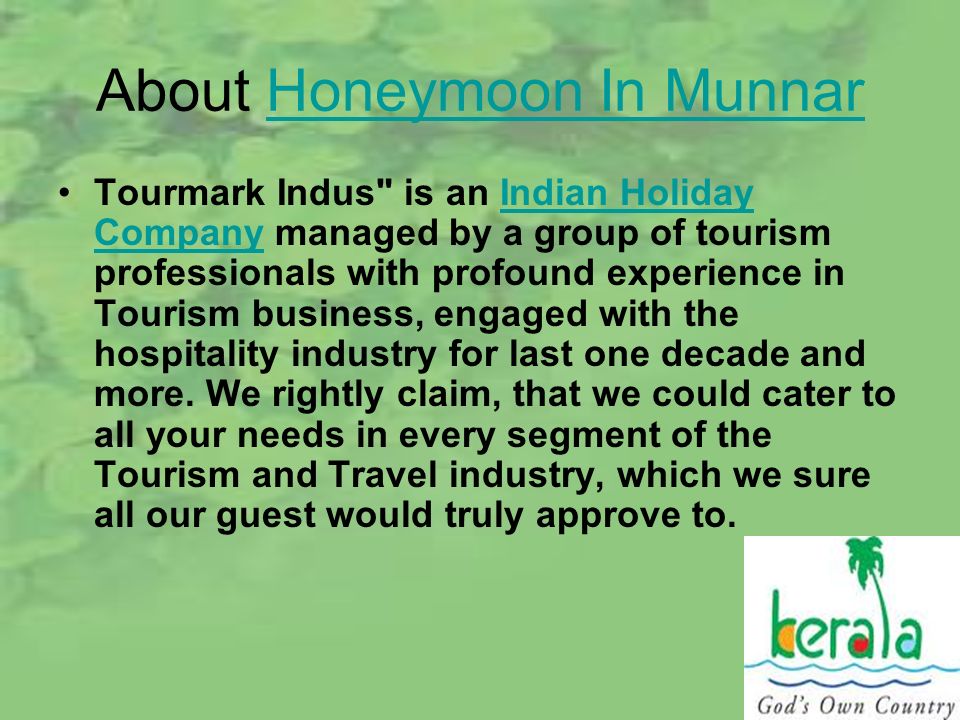 About Honeymoon In MunnarHoneymoon In Munnar Tourmark Indus is an Indian Holiday Company managed by a group of tourism professionals with profound experience in Tourism business, engaged with the hospitality industry for last one decade and more.