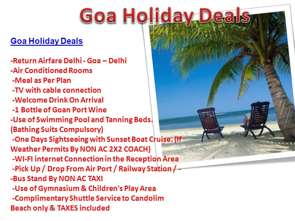 Goa Holiday Deals -Return Airfare Delhi - Goa – Delhi -Air Conditioned Rooms -Meal as Per Plan -TV with cable connection -Welcome Drink On Arrival -1 Bottle of Goan Port Wine -Use of Swimming Pool and Tanning Beds.