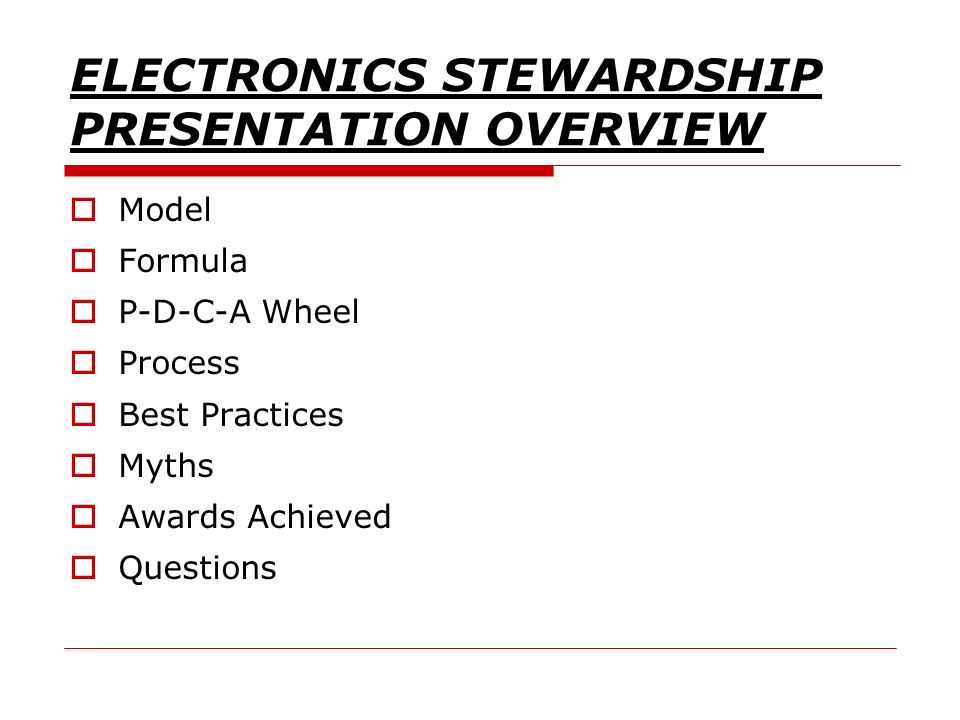 ELECTRONICS STEWARDSHIP PRESENTATION OVERVIEW  Model  Formula  P-D-C-A Wheel  Process  Best Practices  Myths  Awards Achieved  Questions