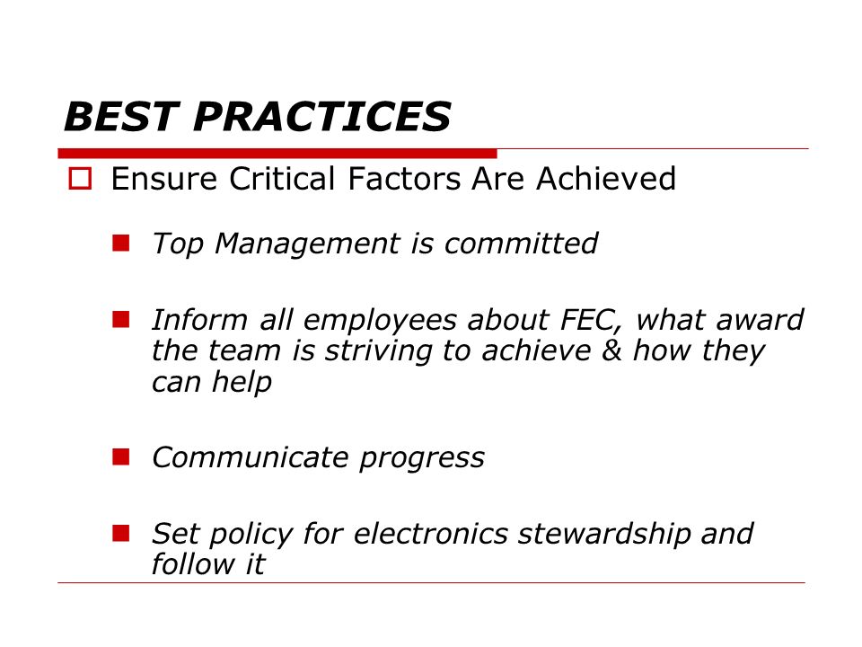 BEST PRACTICES  Ensure Critical Factors Are Achieved Top Management is committed Inform all employees about FEC, what award the team is striving to achieve & how they can help Communicate progress Set policy for electronics stewardship and follow it