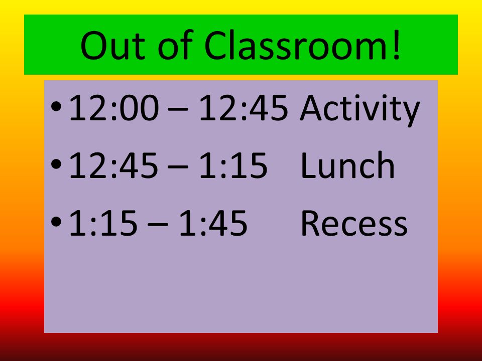 Out of Classroom! 12:00 – 12:45 Activity 12:45 – 1:15 Lunch 1:15 – 1:45 Recess
