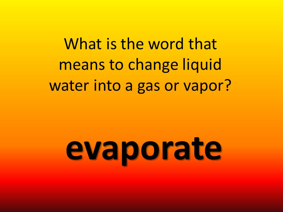 What is the word that means to change liquid water into a gas or vapor evaporate