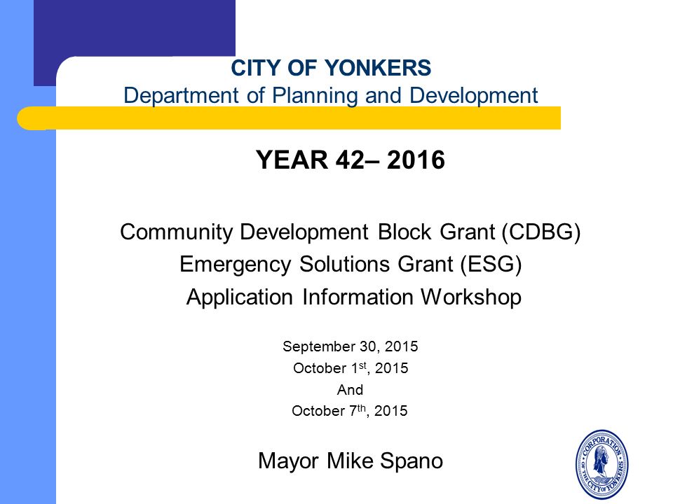 YEAR 42– 2016 Community Development Block Grant (CDBG) Emergency Solutions Grant (ESG) Application Information Workshop September 30, 2015 October 1 st, 2015 And October 7 th, 2015 Mayor Mike Spano CITY OF YONKERS Department of Planning and Development
