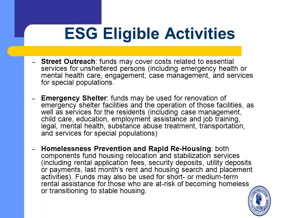 ESG Eligible Activities – Street Outreach: funds may cover costs related to essential services for unsheltered persons (including emergency health or mental health care, engagement, case management, and services for special populations.