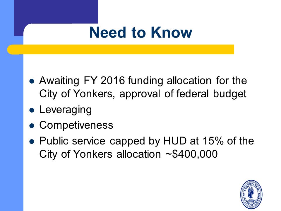 Need to Know Awaiting FY 2016 funding allocation for the City of Yonkers, approval of federal budget Leveraging Competiveness Public service capped by HUD at 15% of the City of Yonkers allocation ~$400,000