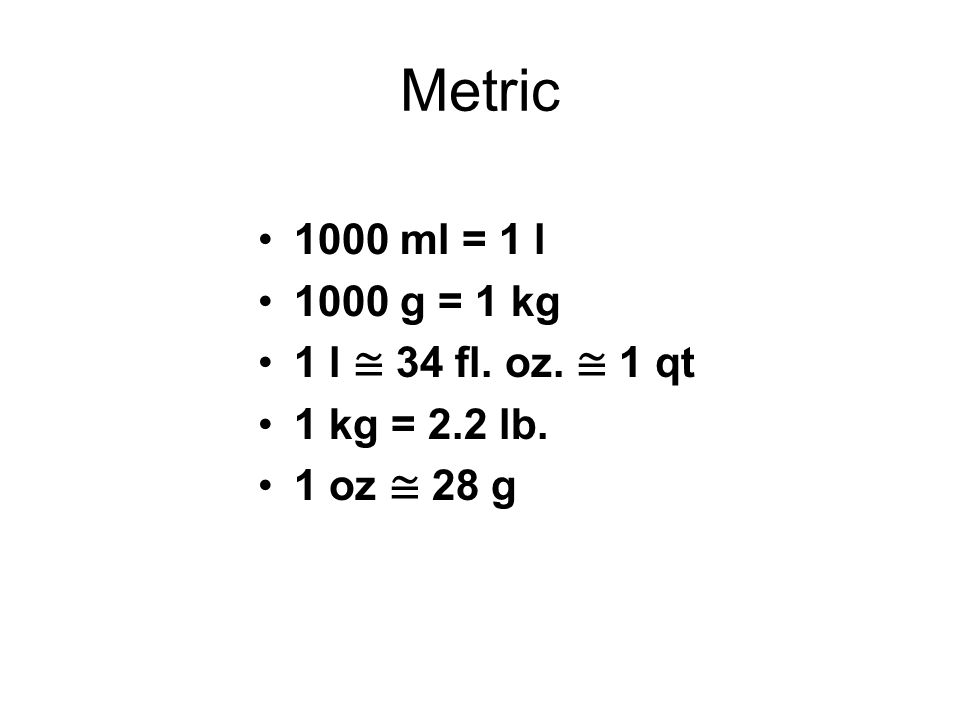 Metric 1000 ml = 1 l 1000 g = 1 kg 1 l ≅ 34 fl. oz. ≅ 1 qt 1 kg = 2.2 lb. 1 oz ≅ 28 g