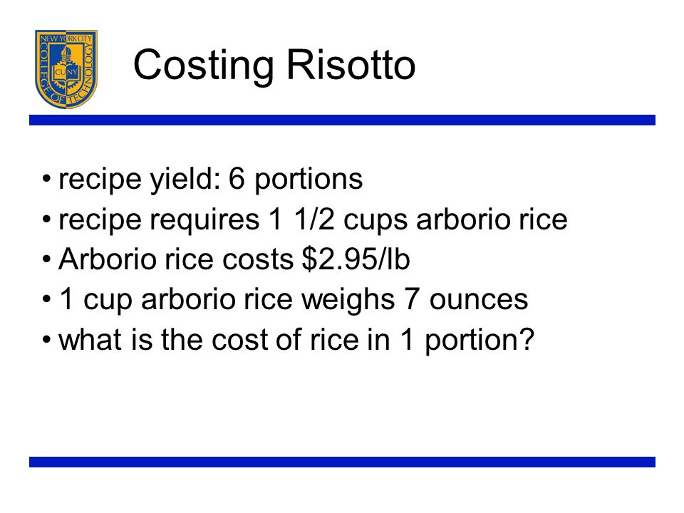 Costing Risotto recipe yield: 6 portions recipe requires 1 1/2 cups arborio rice Arborio rice costs $2.95/lb 1 cup arborio rice weighs 7 ounces what is the cost of rice in 1 portion
