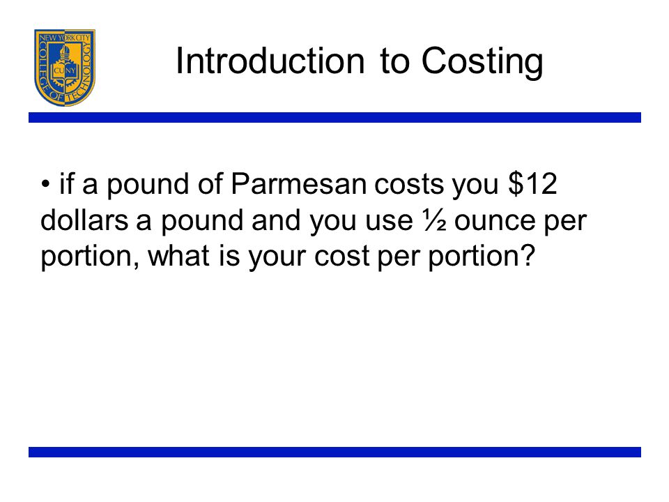 Introduction to Costing if a pound of Parmesan costs you $12 dollars a pound and you use ½ ounce per portion, what is your cost per portion