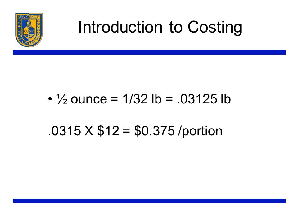 Introduction to Costing ½ ounce = 1/32 lb = lb.0315 X $12 = $0.375 /portion