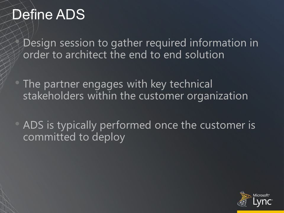 Define ADS Design session to gather required information in order to architect the end to end solution The partner engages with key technical stakeholders within the customer organization ADS is typically performed once the customer is committed to deploy