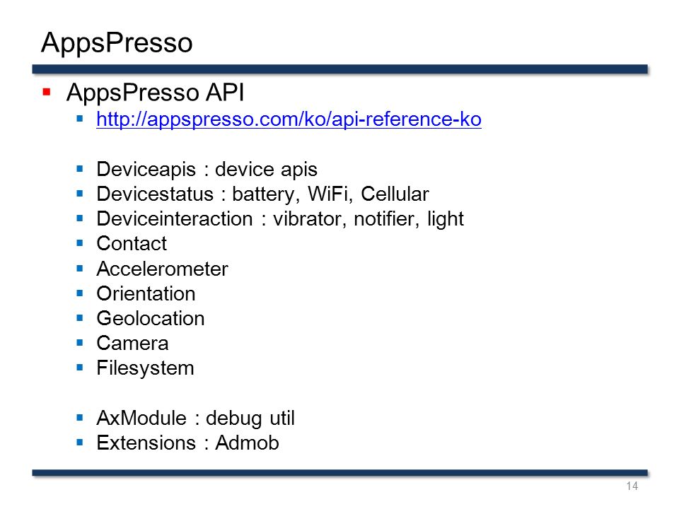 AppsPresso  AppsPresso API       Deviceapis : device apis  Devicestatus : battery, WiFi, Cellular  Deviceinteraction : vibrator, notifier, light  Contact  Accelerometer  Orientation  Geolocation  Camera  Filesystem  AxModule : debug util  Extensions : Admob 14