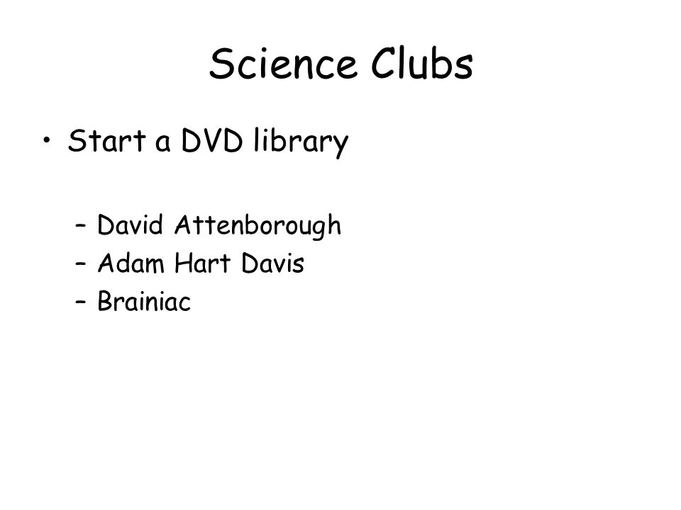 Science Clubs Start a DVD library –David Attenborough –Adam Hart Davis –Brainiac