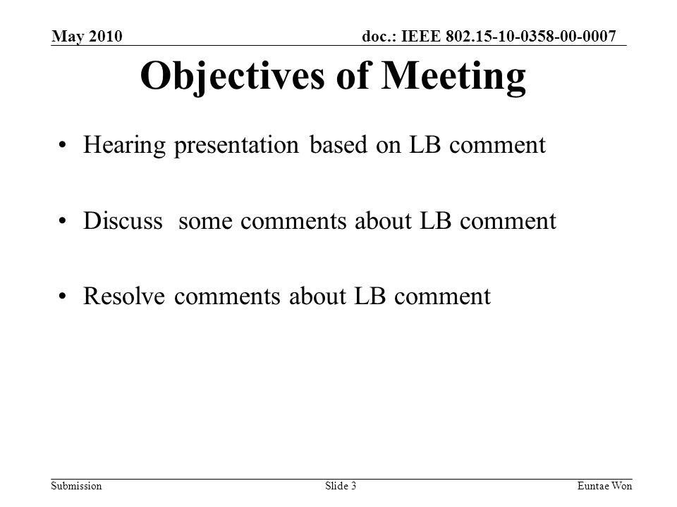 doc.: IEEE Submission May 2010 Euntae Won Hearing presentation based on LB comment Discuss some comments about LB comment Resolve comments about LB comment Slide 3 Objectives of Meeting