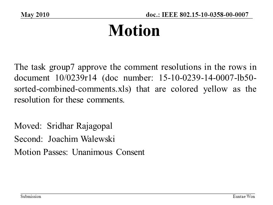 doc.: IEEE Submission May 2010 Euntae Won The task group7 approve the comment resolutions in the rows in document 10/0239r14 (doc number: lb50- sorted-combined-comments.xls) that are colored yellow as the resolution for these comments.
