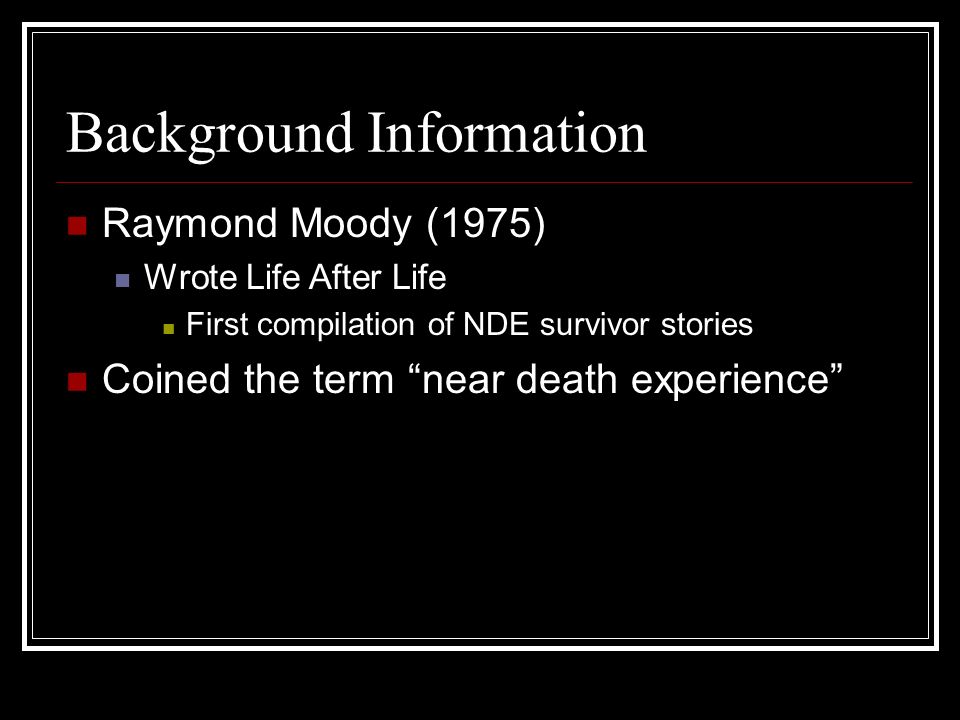 Background Information Raymond Moody (1975) Wrote Life After Life First compilation of NDE survivor stories Coined the term near death experience