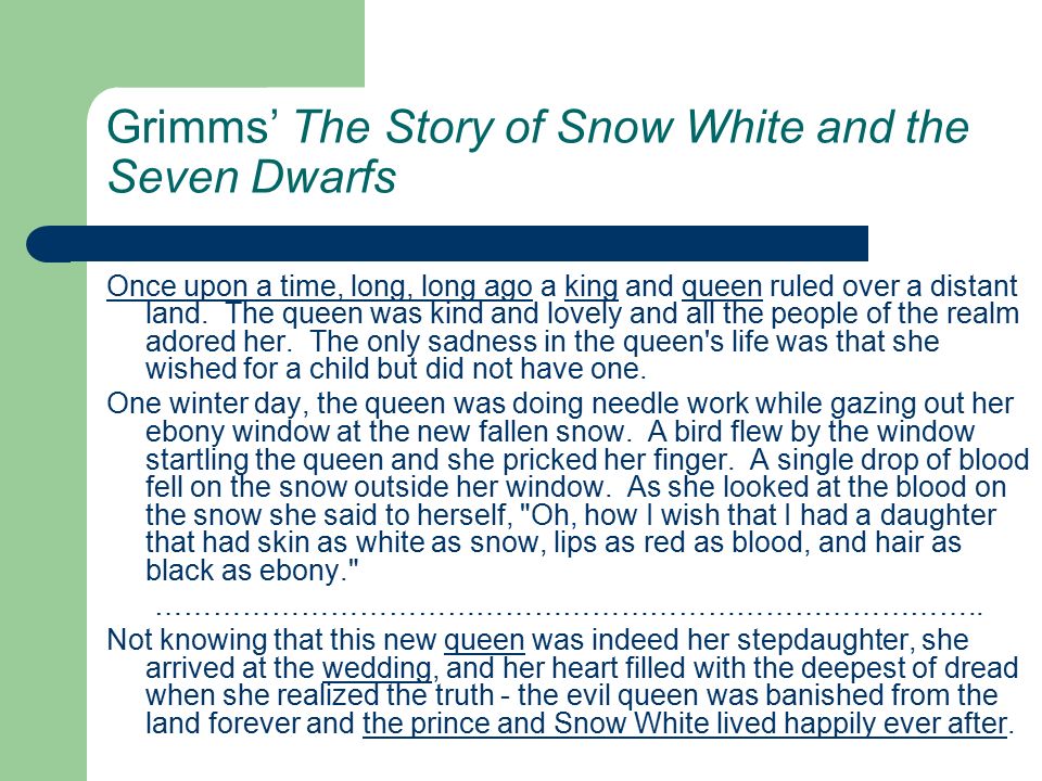 Grimms’ The Story of Snow White and the Seven Dwarfs Once upon a time, long, long ago a king and queen ruled over a distant land.