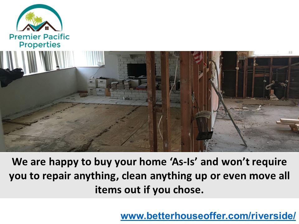 We are happy to buy your home ‘As-Is’ and won’t require you to repair anything, clean anything up or even move all items out if you chose.