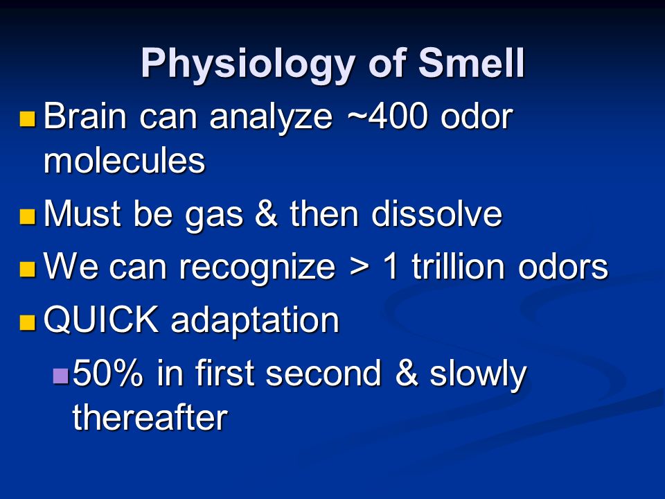 Physiology of Smell Brain can analyze ~400 odor molecules Brain can analyze ~400 odor molecules Must be gas & then dissolve Must be gas & then dissolve We can recognize > 1 trillion odors We can recognize > 1 trillion odors QUICK adaptation QUICK adaptation 50% in first second & slowly thereafter 50% in first second & slowly thereafter