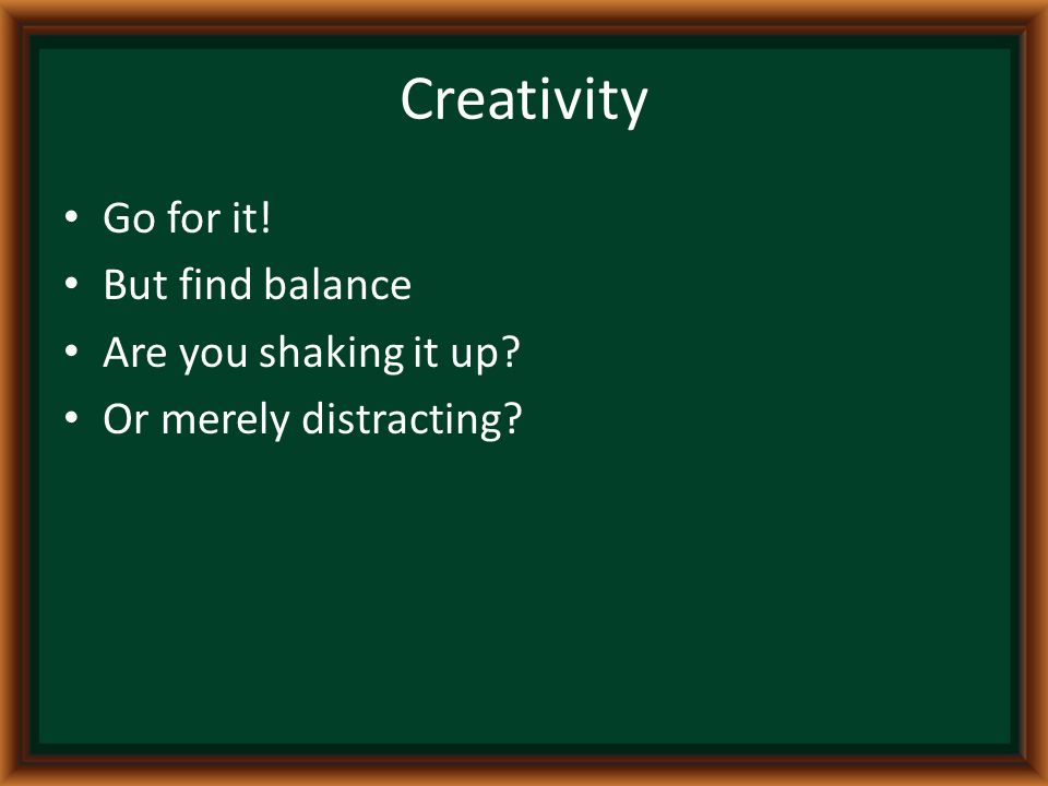 Creativity Go for it! But find balance Are you shaking it up Or merely distracting