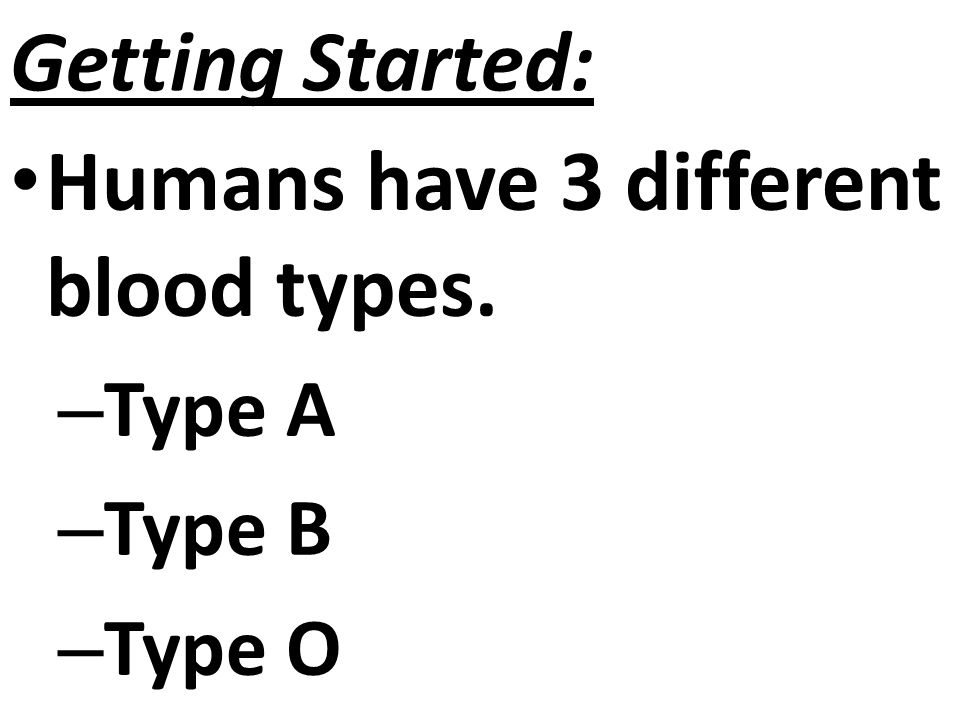 Getting Started: Humans have 3 different blood types. – Type A – Type B – Type O