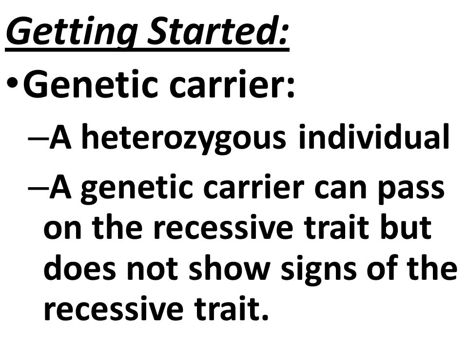 Getting Started: Genetic carrier: – A heterozygous individual – A genetic carrier can pass on the recessive trait but does not show signs of the recessive trait.