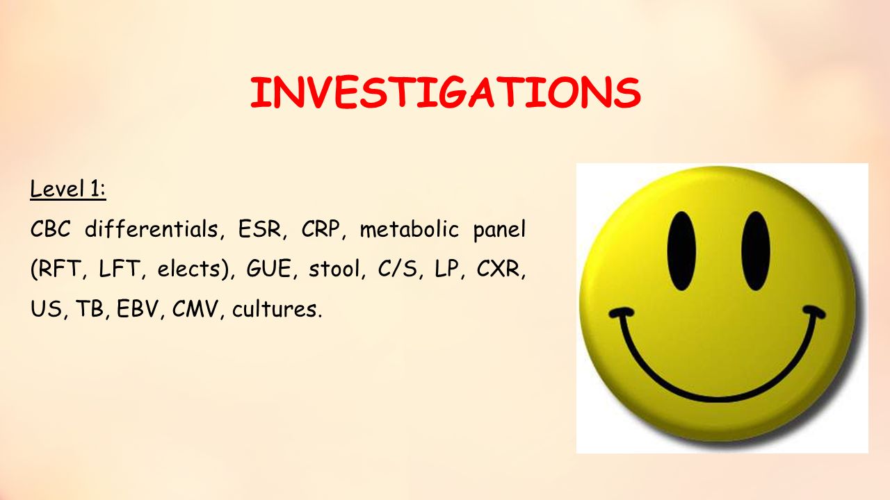 INVESTIGATIONS Level 1: CBC differentials, ESR, CRP, metabolic panel (RFT, LFT, elects), GUE, stool, C/S, LP, CXR, US, TB, EBV, CMV, cultures.