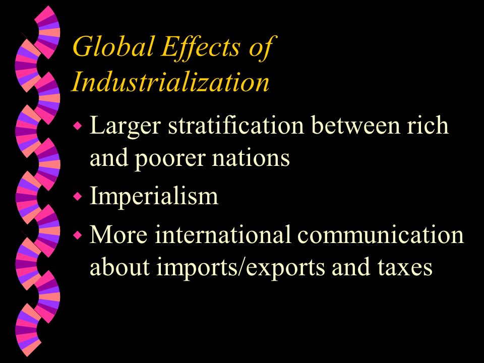 Global Effects of Industrialization w Larger stratification between rich and poorer nations w Imperialism w More international communication about imports/exports and taxes