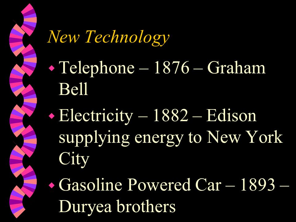 New Technology w Telephone – 1876 – Graham Bell w Electricity – 1882 – Edison supplying energy to New York City w Gasoline Powered Car – 1893 – Duryea brothers