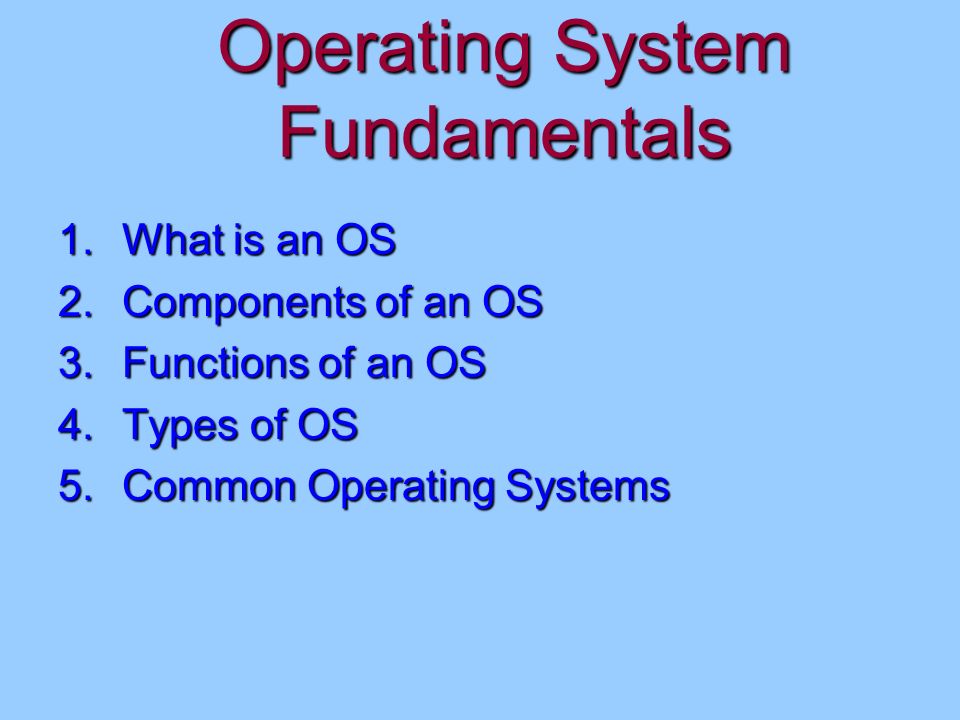 Operating System Fundamentals 1.What is an OS 2.Components of an OS 3.Functions of an OS 4.Types of OS 5.Common Operating Systems
